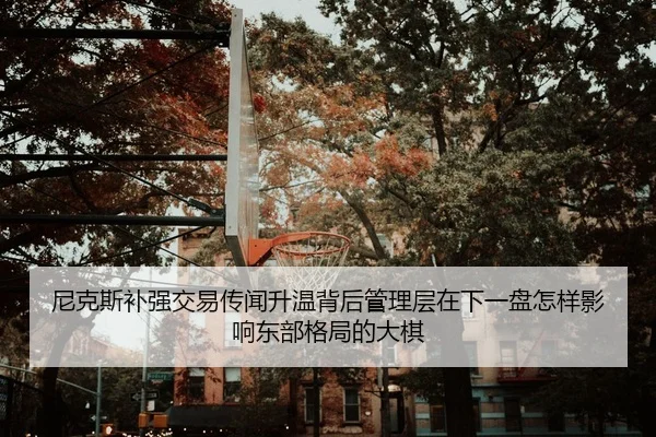 尼克斯补强交易传闻升温背后管理层在下一盘怎样影响东部格局的大棋
