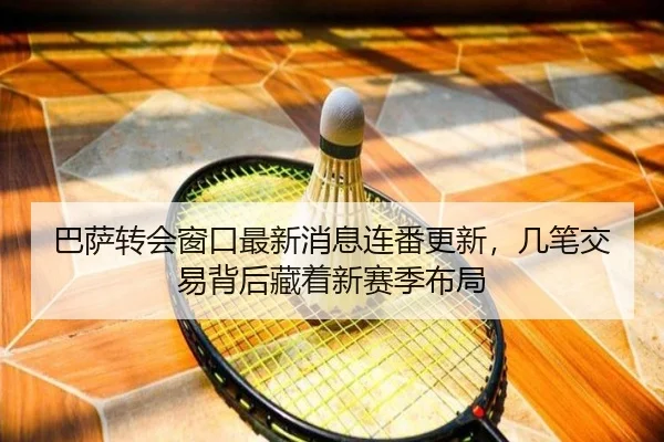 巴萨转会窗口最新消息连番更新，几笔交易背后藏着新赛季布局 - bet365