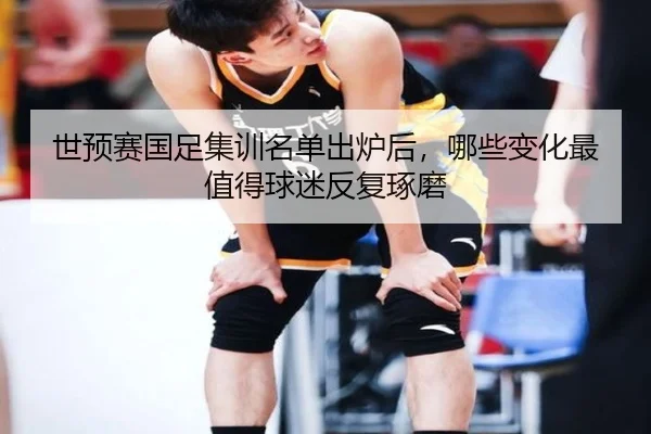 世预赛国足集训名单出炉后，哪些变化最值得球迷反复琢磨（bet365）