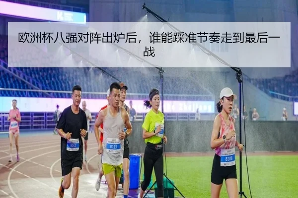 欧洲杯八强对阵出炉后，谁能踩准节奏走到最后一战（bet365）