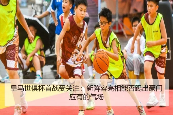 皇马世俱杯首战受关注：新阵容亮相能否踢出豪门应有的气场 - bet365