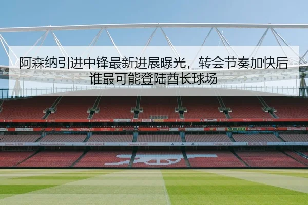 阿森纳引进中锋最新进展曝光，转会节奏加快后谁最可能登陆酋长球场（bet365）